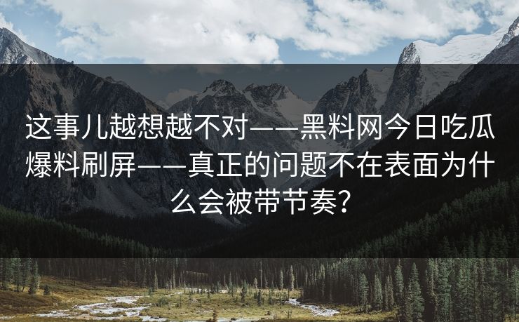 这事儿越想越不对——黑料网今日吃瓜爆料刷屏——真正的问题不在表面为什么会被带节奏？