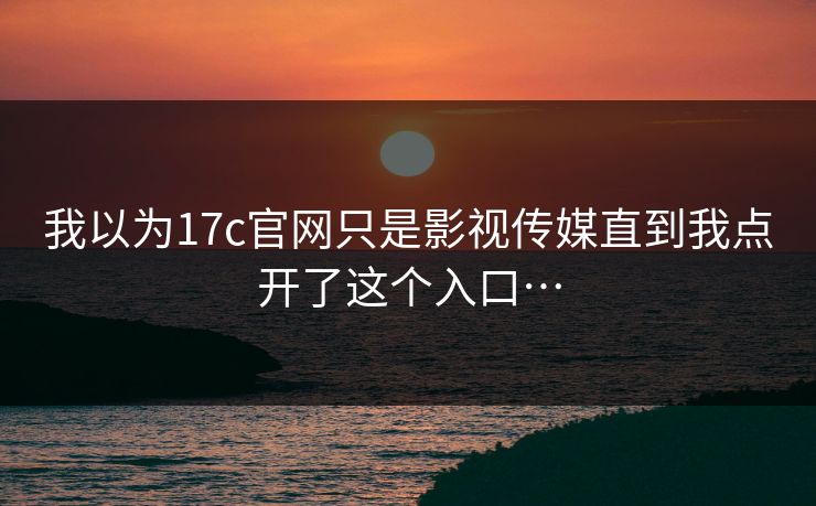 我以为17c官网只是影视传媒直到我点开了这个入口…