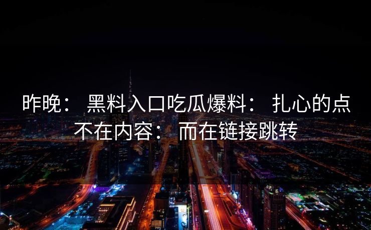 昨晚： 黑料入口吃瓜爆料： 扎心的点不在内容： 而在链接跳转