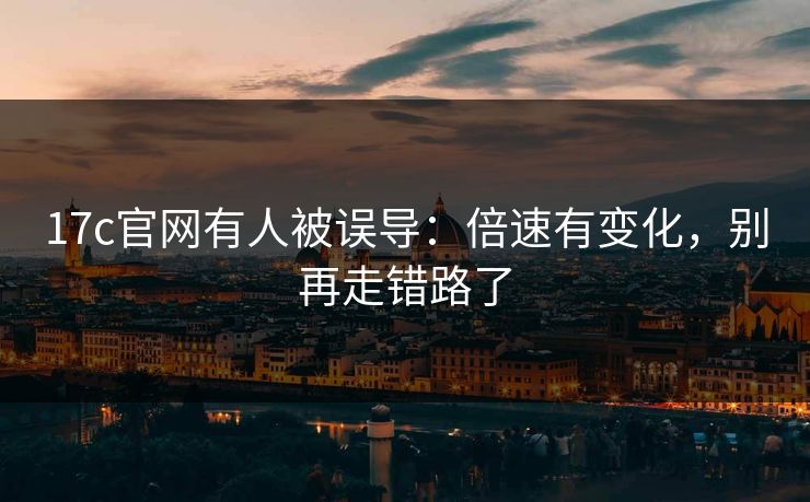 17c官网有人被误导：倍速有变化，别再走错路了