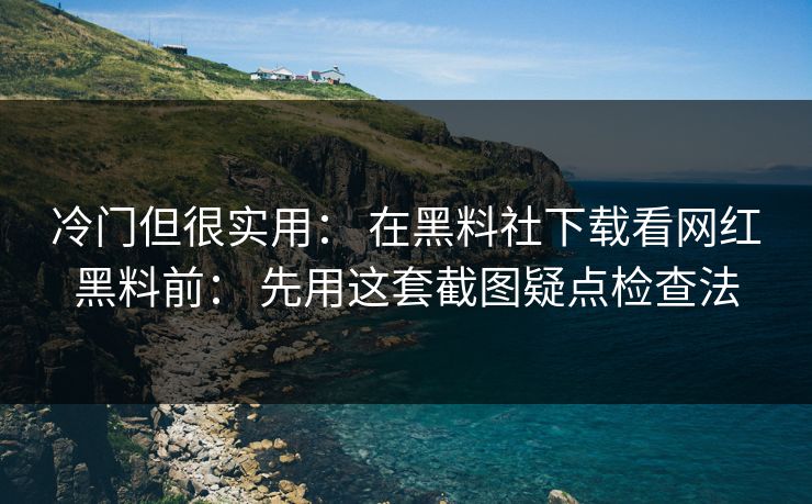 冷门但很实用： 在黑料社下载看网红黑料前： 先用这套截图疑点检查法
