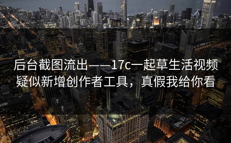 后台截图流出——17c一起草生活视频疑似新增创作者工具，真假我给你看