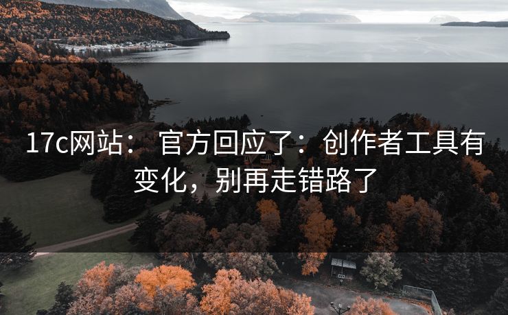 17c网站： 官方回应了：创作者工具有变化，别再走错路了