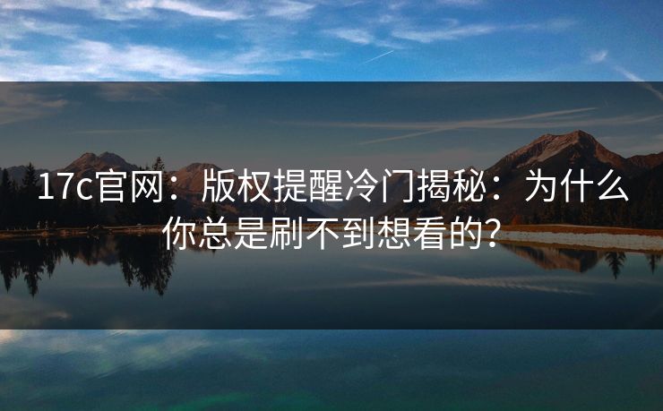 17c官网：版权提醒冷门揭秘：为什么你总是刷不到想看的？
