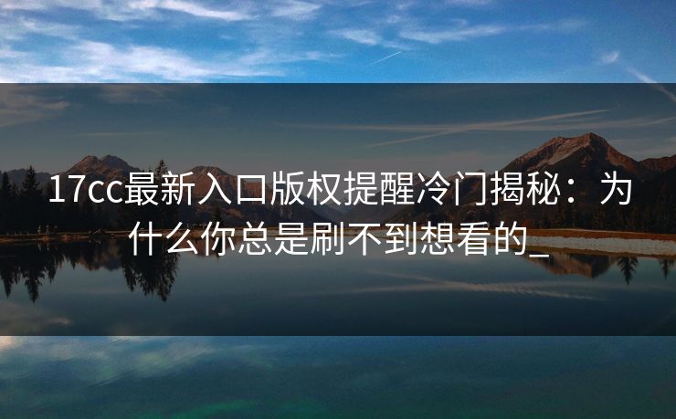 17cc最新入口版权提醒冷门揭秘：为什么你总是刷不到想看的_