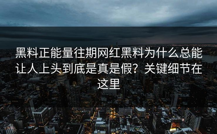 黑料正能量往期网红黑料为什么总能让人上头到底是真是假？关键细节在这里