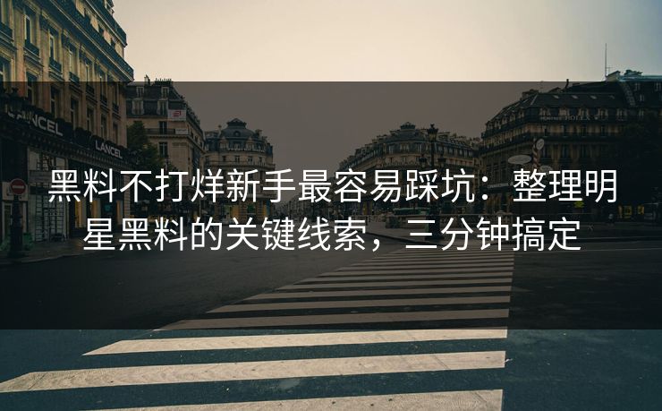 黑料不打烊新手最容易踩坑：整理明星黑料的关键线索，三分钟搞定