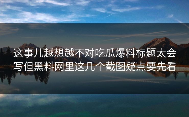 这事儿越想越不对吃瓜爆料标题太会写但黑料网里这几个截图疑点要先看
