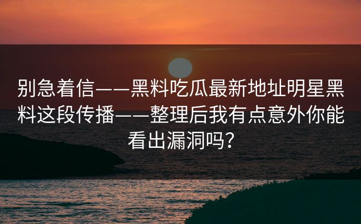 别急着信——黑料吃瓜最新地址明星黑料这段传播——整理后我有点意外你能看出漏洞吗？
