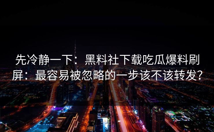 先冷静一下：黑料社下载吃瓜爆料刷屏：最容易被忽略的一步该不该转发？