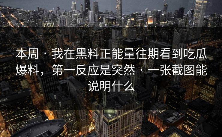本周 · 我在黑料正能量往期看到吃瓜爆料，第一反应是突然 · 一张截图能说明什么