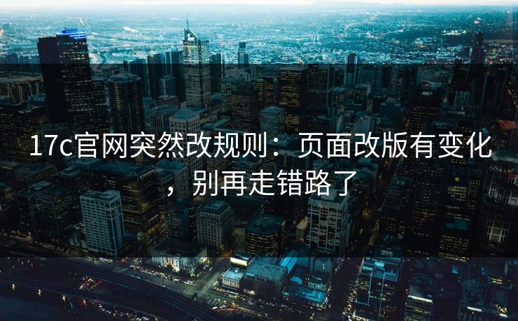 17c官网突然改规则：页面改版有变化，别再走错路了