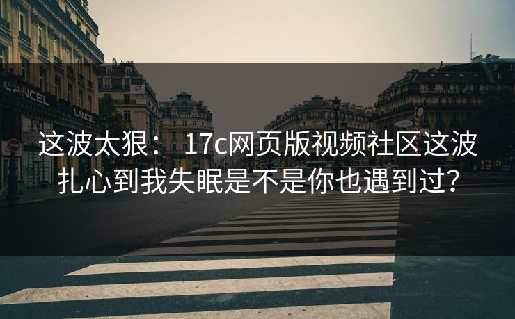这波太狠： 17c网页版视频社区这波扎心到我失眠是不是你也遇到过？