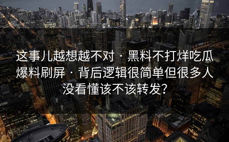 这事儿越想越不对 · 黑料不打烊吃瓜爆料刷屏 · 背后逻辑很简单但很多人没看懂该不该转发？