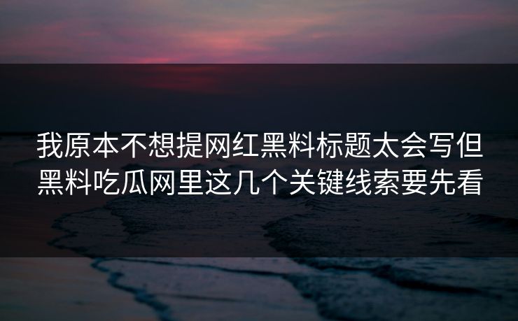 我原本不想提网红黑料标题太会写但黑料吃瓜网里这几个关键线索要先看