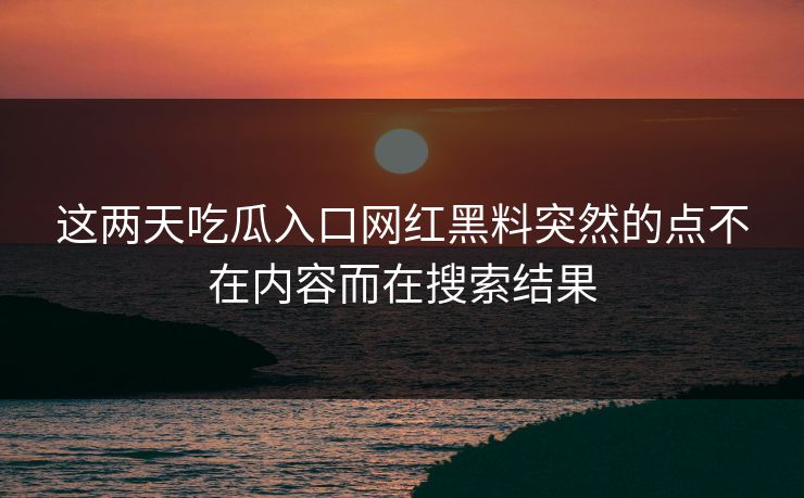 这两天吃瓜入口网红黑料突然的点不在内容而在搜索结果
