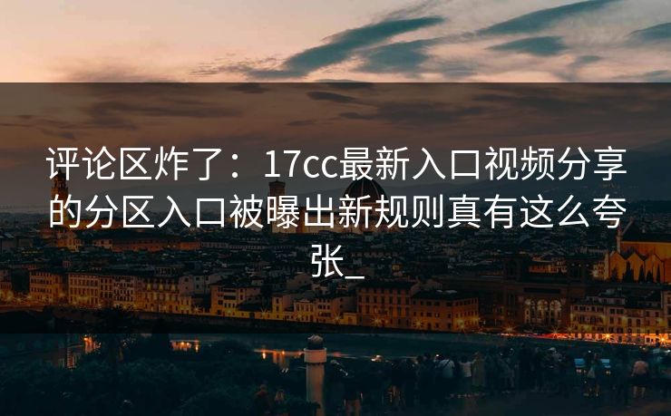 评论区炸了：17cc最新入口视频分享的分区入口被曝出新规则真有这么夸张_