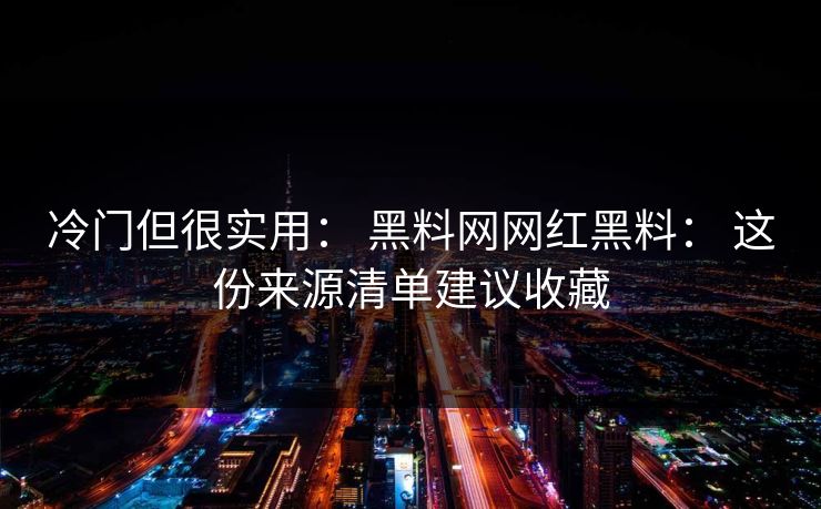冷门但很实用： 黑料网网红黑料： 这份来源清单建议收藏