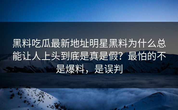 黑料吃瓜最新地址明星黑料为什么总能让人上头到底是真是假？最怕的不是爆料，是误判