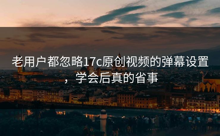 老用户都忽略17c原创视频的弹幕设置，学会后真的省事