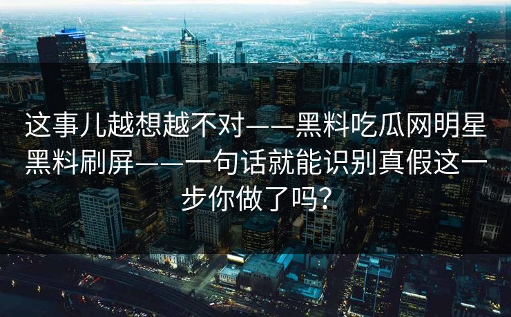 这事儿越想越不对——黑料吃瓜网明星黑料刷屏——一句话就能识别真假这一步你做了吗？