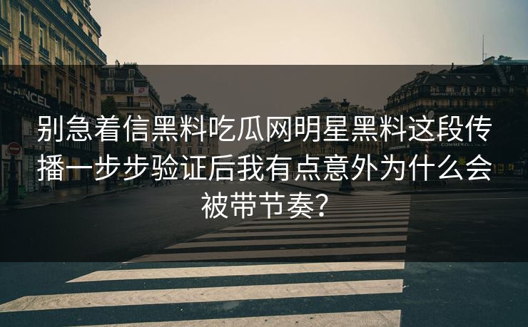 别急着信黑料吃瓜网明星黑料这段传播一步步验证后我有点意外为什么会被带节奏？