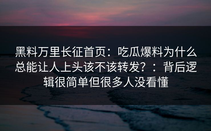 黑料万里长征首页：吃瓜爆料为什么总能让人上头该不该转发？：背后逻辑很简单但很多人没看懂