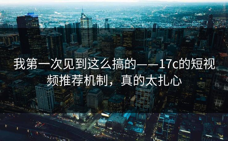 我第一次见到这么搞的——17c的短视频推荐机制，真的太扎心