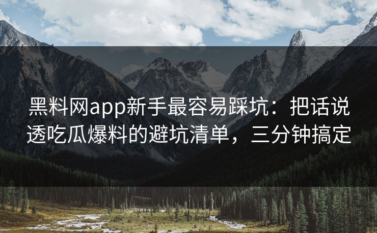 黑料网app新手最容易踩坑：把话说透吃瓜爆料的避坑清单，三分钟搞定