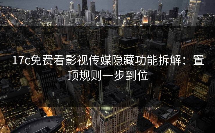 17c免费看影视传媒隐藏功能拆解：置顶规则一步到位