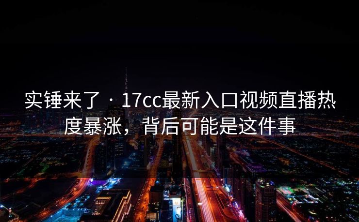 实锤来了 · 17cc最新入口视频直播热度暴涨，背后可能是这件事