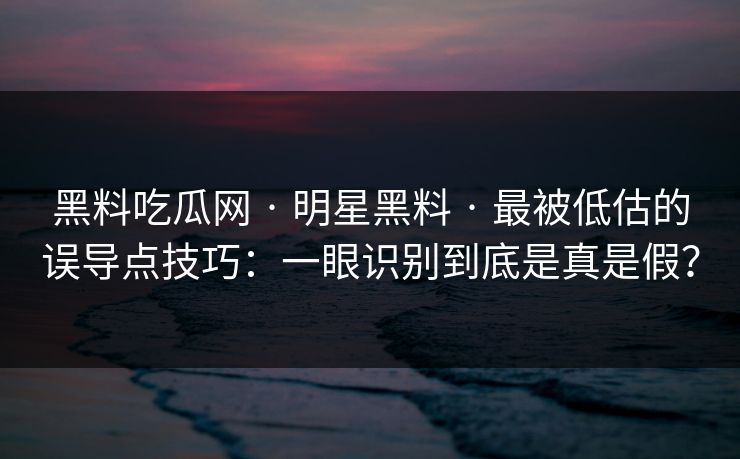 黑料吃瓜网 · 明星黑料 · 最被低估的误导点技巧：一眼识别到底是真是假？