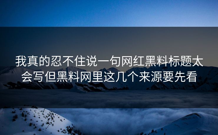 我真的忍不住说一句网红黑料标题太会写但黑料网里这几个来源要先看