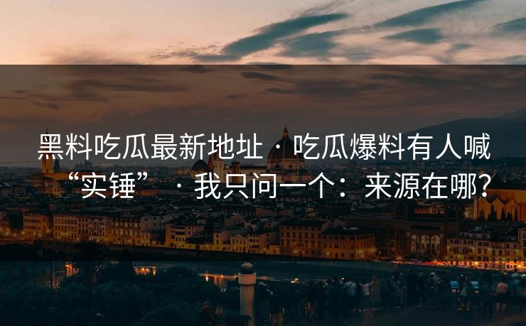 黑料吃瓜最新地址 · 吃瓜爆料有人喊“实锤” · 我只问一个：来源在哪？