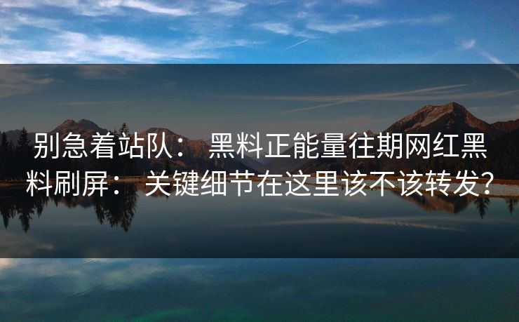别急着站队： 黑料正能量往期网红黑料刷屏： 关键细节在这里该不该转发？