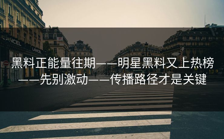 黑料正能量往期——明星黑料又上热榜——先别激动——传播路径才是关键