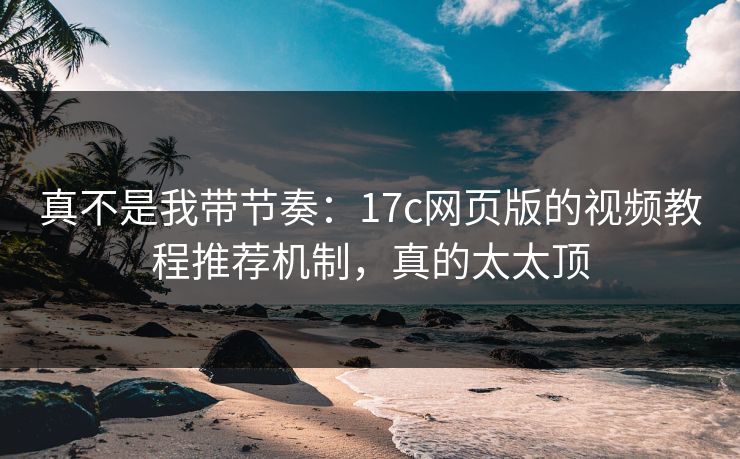 真不是我带节奏：17c网页版的视频教程推荐机制，真的太太顶