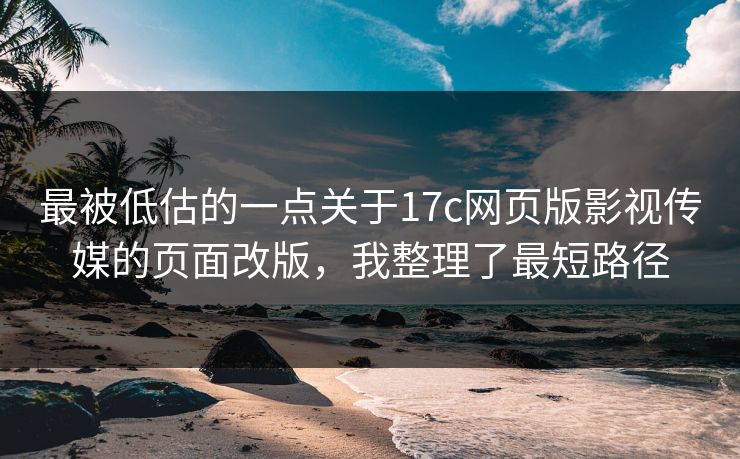 最被低估的一点关于17c网页版影视传媒的页面改版，我整理了最短路径