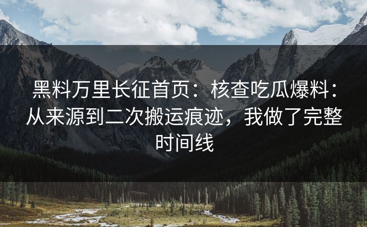 黑料万里长征首页：核查吃瓜爆料：从来源到二次搬运痕迹，我做了完整时间线