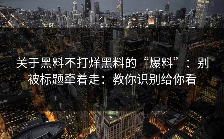 关于黑料不打烊黑料的“爆料”：别被标题牵着走：教你识别给你看
