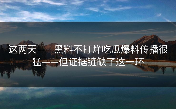 这两天——黑料不打烊吃瓜爆料传播很猛——但证据链缺了这一环