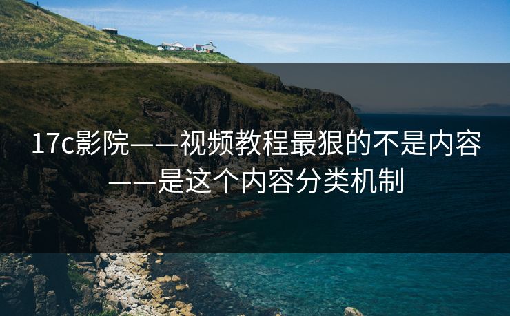 17c影院——视频教程最狠的不是内容——是这个内容分类机制