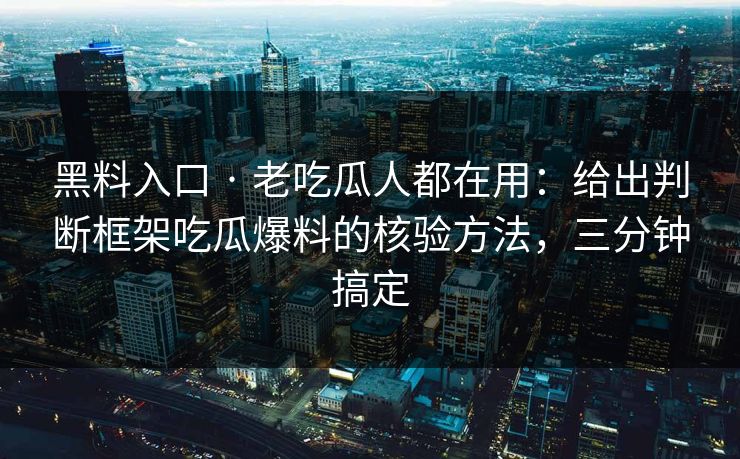 黑料入口 · 老吃瓜人都在用：给出判断框架吃瓜爆料的核验方法，三分钟搞定