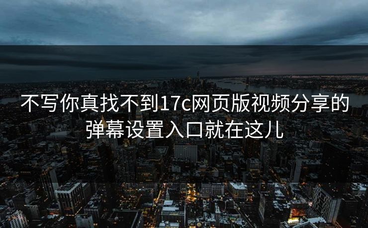 不写你真找不到17c网页版视频分享的弹幕设置入口就在这儿