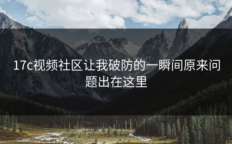 17c视频社区让我破防的一瞬间原来问题出在这里