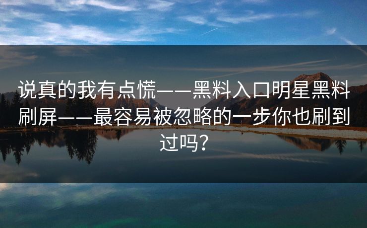 说真的我有点慌——黑料入口明星黑料刷屏——最容易被忽略的一步你也刷到过吗？