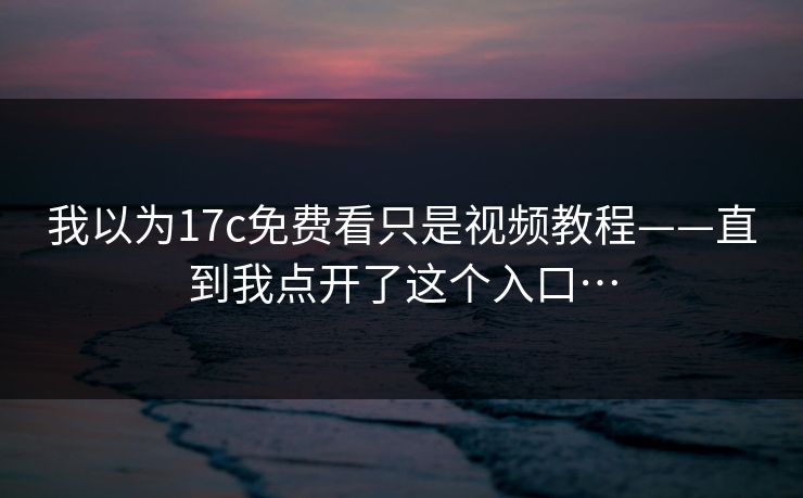 我以为17c免费看只是视频教程——直到我点开了这个入口…