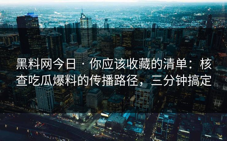 黑料网今日 · 你应该收藏的清单：核查吃瓜爆料的传播路径，三分钟搞定