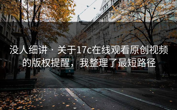 没人细讲 · 关于17c在线观看原创视频的版权提醒，我整理了最短路径