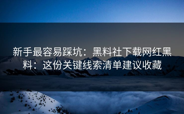 新手最容易踩坑：黑料社下载网红黑料：这份关键线索清单建议收藏